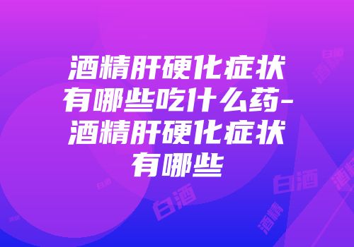 酒精肝硬化症状有哪些吃什么药-酒精肝硬化症状有哪些