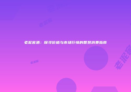 老泥窖酒：探寻价格与市场行情的智慧消费指南