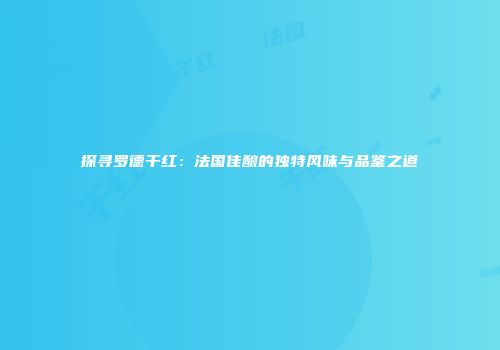 探寻罗德干红：法国佳酿的独特风味与品鉴之道