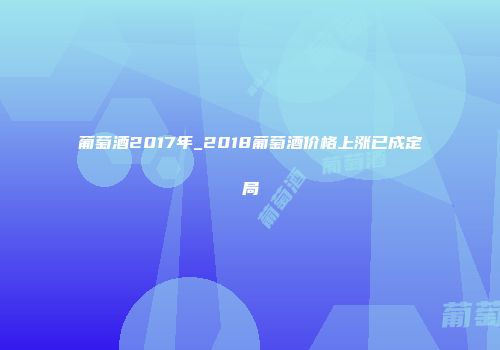 葡萄酒2017年_2018葡萄酒价格上涨已成定局