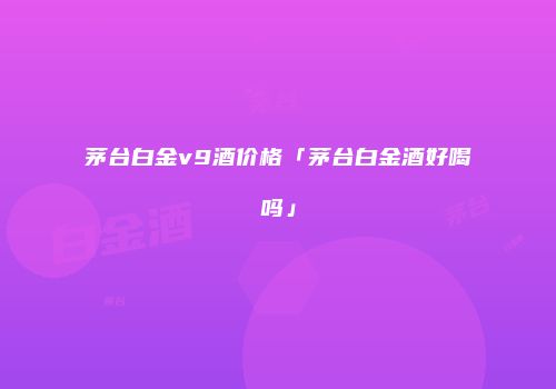 茅台白金v9酒价格「茅台白金酒好喝吗」