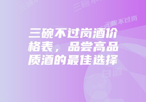 三碗不过岗酒价格表，品尝高品质酒的最佳选择