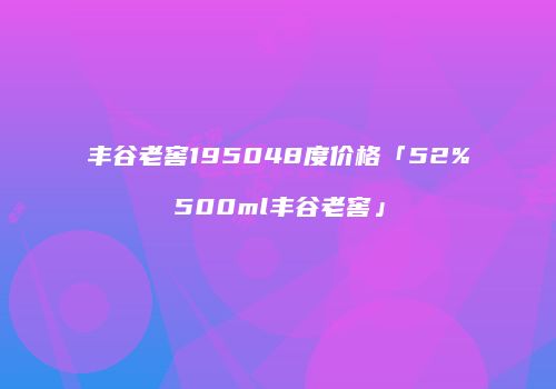 丰谷老窖195048度价格「52%500ml丰谷老窖」