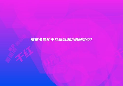 维纳卡曼尼干红葡萄酒价格是多少？
