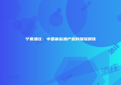 宁夏酒庄：中国葡萄酒产业的璀璨明珠