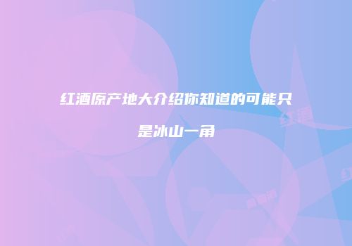 红酒原产地大介绍你知道的可能只是冰山一角