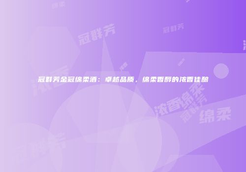 冠群芳金冠绵柔酒：卓越品质，绵柔香醇的浓香佳酿