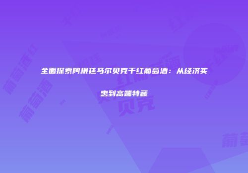 全面探索阿根廷马尔贝克干红葡萄酒：从经济实惠到高端特藏