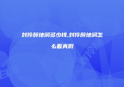刘伶醉地润多少钱,刘伶醉地润怎么看真假