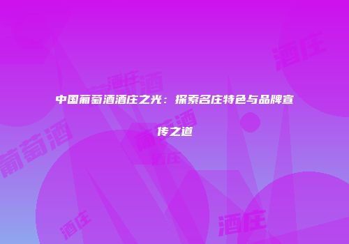 中国葡萄酒酒庄之光：探索名庄特色与品牌宣传之道