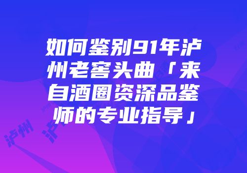 如何鉴别91年泸州老窖头曲「来自酒圈资深品鉴师的专业指导」