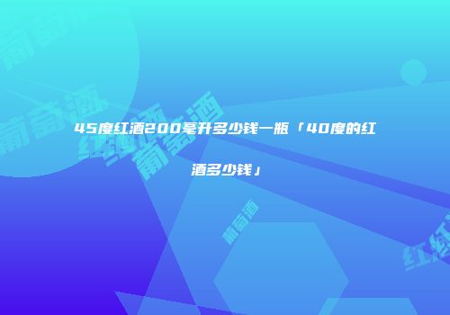 45度红酒200毫升多少钱一瓶「40度的红酒多少钱」