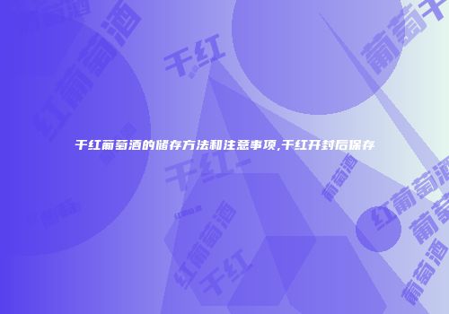 干红葡萄酒的储存方法和注意事项,干红开封后保存