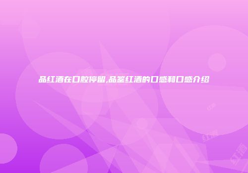品红酒在口腔停留,品鉴红酒的口感和口感介绍