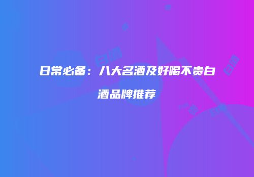 日常必备：八大名酒及好喝不贵白酒品牌推荐