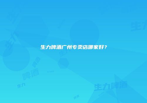 生力啤酒广州专卖店哪家好？