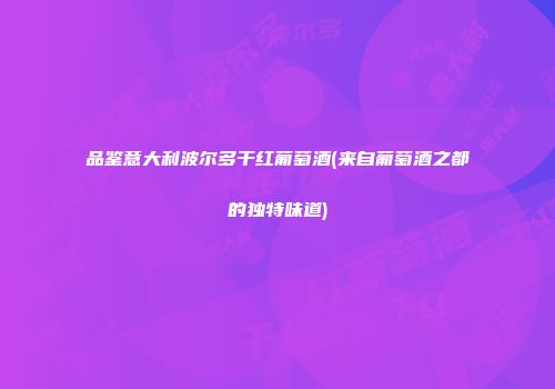 品鉴意大利波尔多干红葡萄酒(来自葡萄酒之都的独特味道)