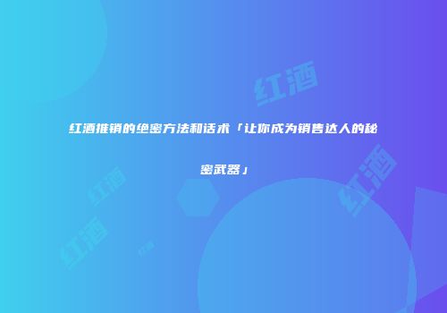 红酒推销的绝密方法和话术「让你成为销售达人的秘密武器」