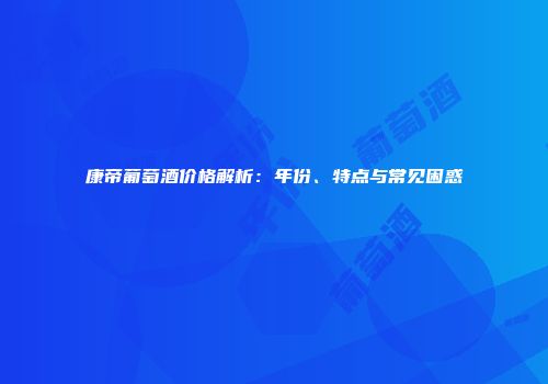康帝葡萄酒价格解析：年份、特点与常见困惑