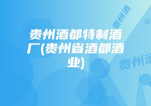 贵州酒都特制酒厂(贵州省酒都酒业)