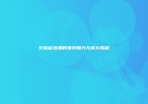 火焰起泡酒的独特魅力与成分揭秘