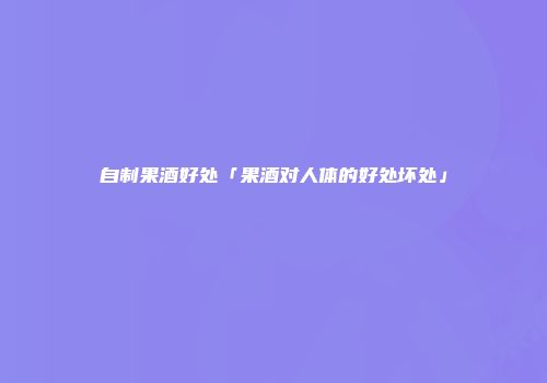自制果酒好处「果酒对人体的好处坏处」