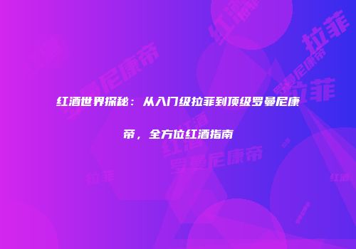红酒世界探秘：从入门级拉菲到顶级罗曼尼康帝，全方位红酒指南