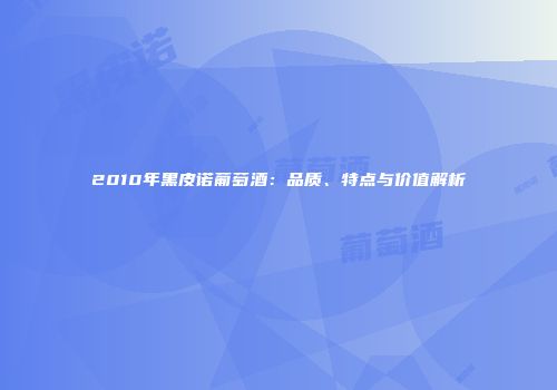 2010年黑皮诺葡萄酒：品质、特点与价值解析