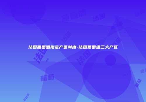 法国葡萄酒指定产区制度-法国葡萄酒三大产区