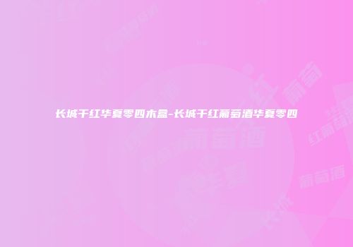 长城干红华夏零四木盒-长城干红葡萄酒华夏零四