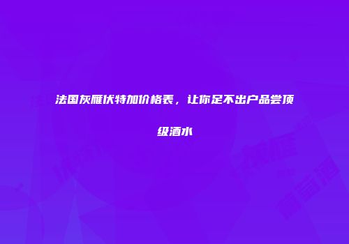 法国灰雁伏特加价格表，让你足不出户品尝顶级酒水
