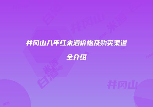 井冈山八年红米酒价格及购买渠道全介绍
