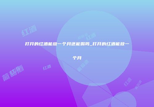 打开的红酒能放一个月还能喝吗_打开的红酒能放一个月