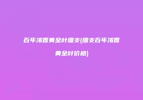 百年浓香黄金叶细支(细支百年浓香黄金叶价格)