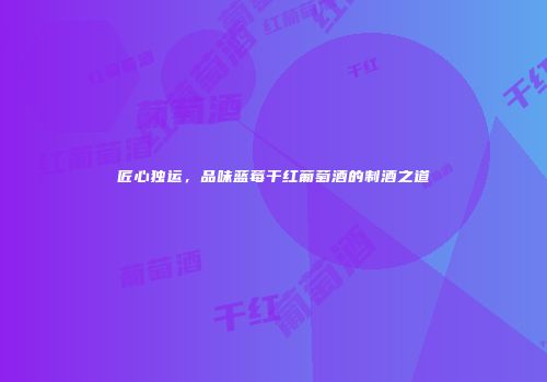 匠心独运，品味蓝莓干红葡萄酒的制酒之道