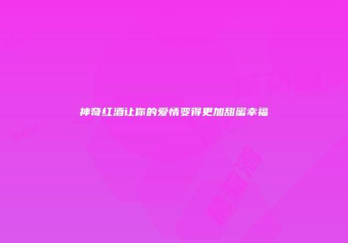 神奇红酒让你的爱情变得更加甜蜜幸福