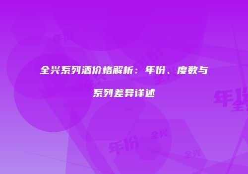 全兴系列酒价格解析：年份、度数与系列差异详述