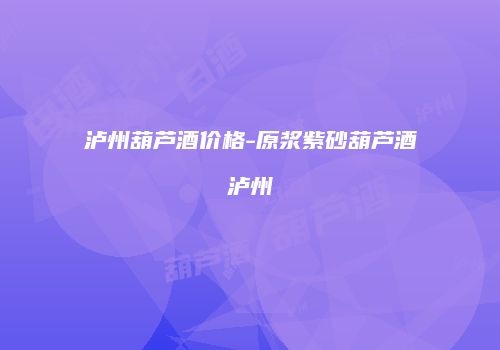 泸州葫芦酒价格-原浆紫砂葫芦酒泸州