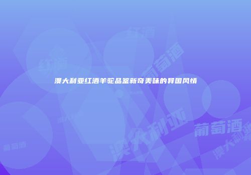 澳大利亚红酒羊驼品鉴新奇美味的异国风情