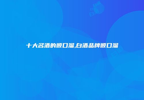十大名酒的顺口溜,白酒品牌顺口溜