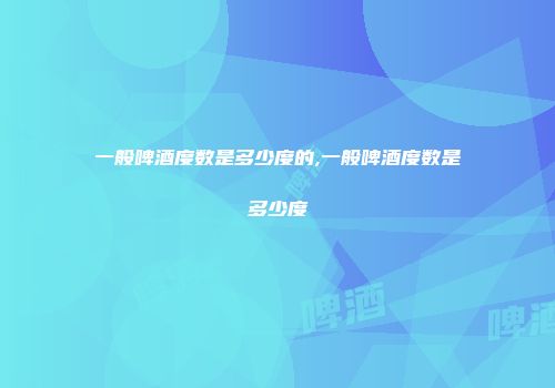 一般啤酒度数是多少度的,一般啤酒度数是多少度