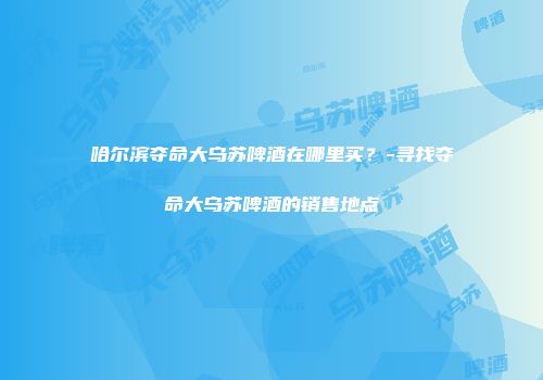 哈尔滨夺命大乌苏啤酒在哪里买？-寻找夺命大乌苏啤酒的销售地点