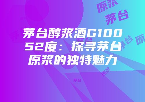 茅台醇浆酒G10052度：探寻茅台原浆的独特魅力