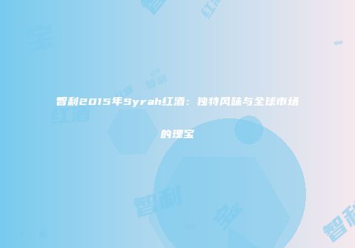智利2015年Syrah红酒：独特风味与全球市场的瑰宝