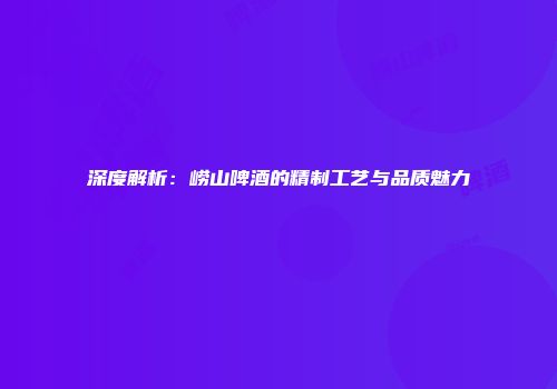 深度解析：崂山啤酒的精制工艺与品质魅力