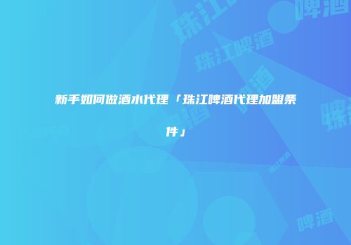 新手如何做酒水代理「珠江啤酒代理加盟条件」