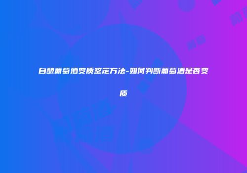 自酿葡萄酒变质鉴定方法-如何判断葡萄酒是否变质