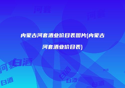 内蒙古河套酒业价目表图片(内蒙古河套酒业价目表)
