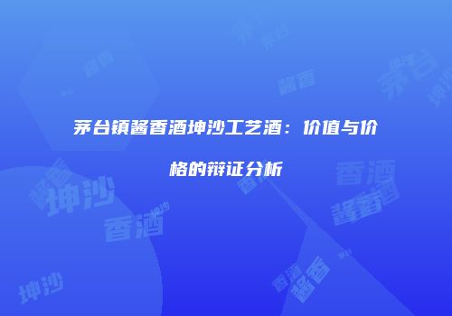 茅台镇酱香酒坤沙工艺酒：价值与价格的辩证分析