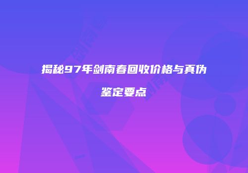 揭秘97年剑南春回收价格与真伪鉴定要点
